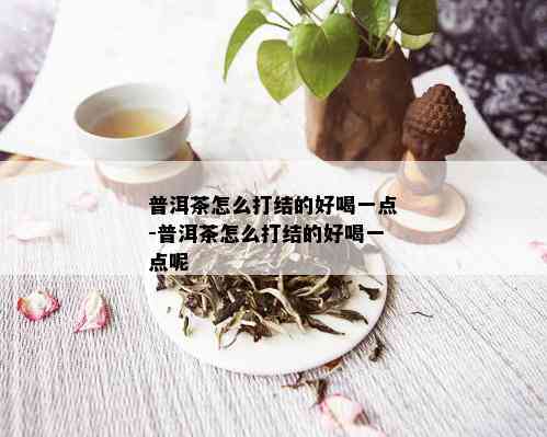 普洱茶怎么打结的好喝一点-普洱茶怎么打结的好喝一点呢