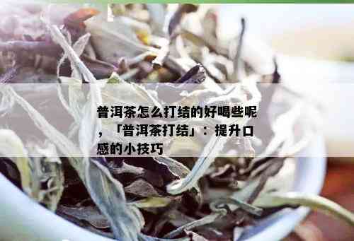 普洱茶怎么打结的好喝些呢，「普洱茶打结」：提升口感的小技巧