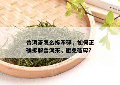 普洱茶怎么拆不碎，如何正确拆解普洱茶，避免破碎？