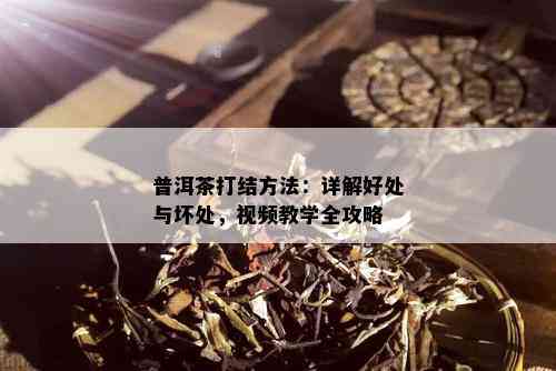 普洱茶打结方法：详解好处与坏处，视频教学全攻略