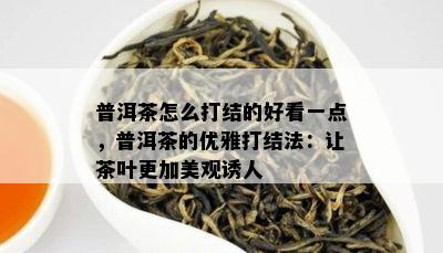 普洱茶怎么打结的好看一点，普洱茶的优雅打结法：让茶叶更加美观诱人