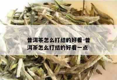 普洱茶怎么打结的好看-普洱茶怎么打结的好看一点