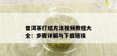 普洱茶打结方法视频教程大全：步骤详解与下载链接