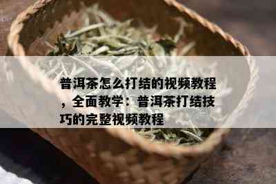 普洱茶怎么打结的视频教程，全面教学：普洱茶打结技巧的完整视频教程