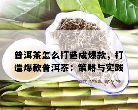 普洱茶怎么打造成爆款，打造爆款普洱茶：策略与实践