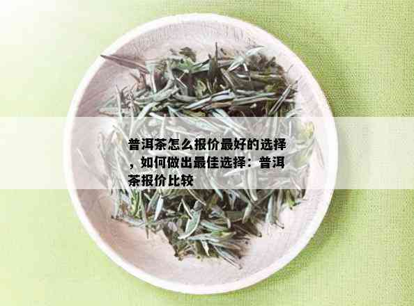 普洱茶怎么报价更好的选择，如何做出更佳选择：普洱茶报价比较