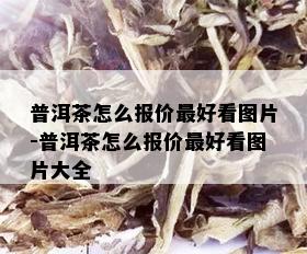 普洱茶怎么报价更好看图片-普洱茶怎么报价更好看图片大全