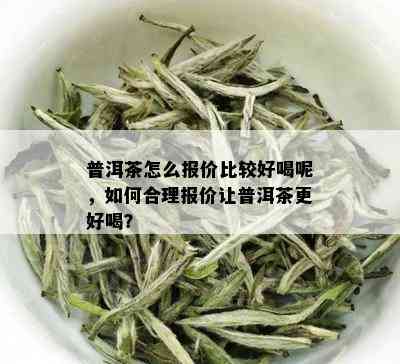 普洱茶怎么报价比较好喝呢，如何合理报价让普洱茶更好喝？