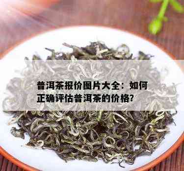 普洱茶报价图片大全：如何正确评估普洱茶的价格？