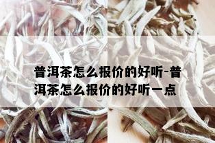 普洱茶怎么报价的好听-普洱茶怎么报价的好听一点