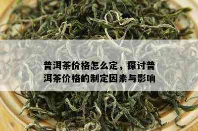 普洱茶价格怎么定，探讨普洱茶价格的制定因素与影响