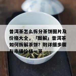 普洱茶怎么拆分茶饼图片及价格大全，「图解」普洱茶如何拆解茶饼？附详细步骤与市场价格一览