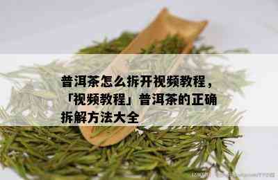 普洱茶怎么拆开视频教程，「视频教程」普洱茶的正确拆解方法大全