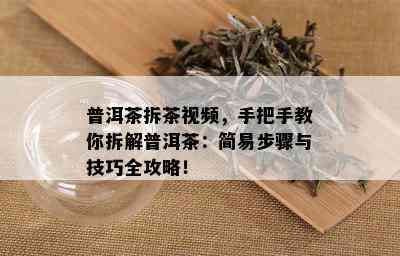 普洱茶拆茶视频，手把手教你拆解普洱茶：简易步骤与技巧全攻略！