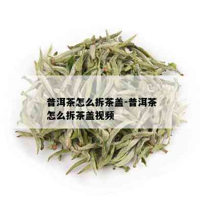 普洱茶怎么拆茶盖-普洱茶怎么拆茶盖视频