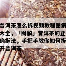 普洱茶怎么拆视频教程图解大全，「图解」普洱茶的正确拆法，手把手教你如何拆开普洱茶