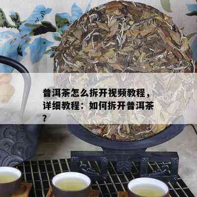 普洱茶怎么拆开视频教程，详细教程：如何拆开普洱茶？