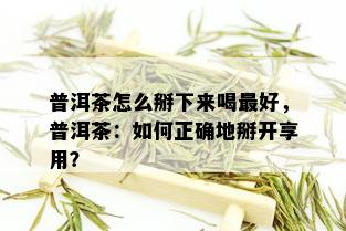 普洱茶怎么掰下来喝更好，普洱茶：如何正确地掰开享用？