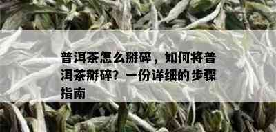 普洱茶怎么掰碎，如何将普洱茶掰碎？一份详细的步骤指南