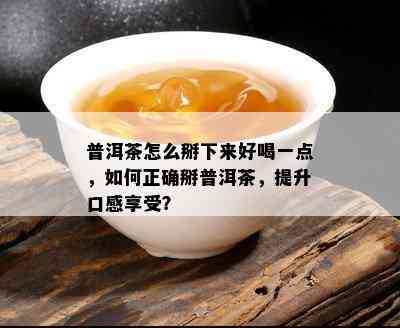 普洱茶怎么掰下来好喝一点，如何正确掰普洱茶，提升口感享受？