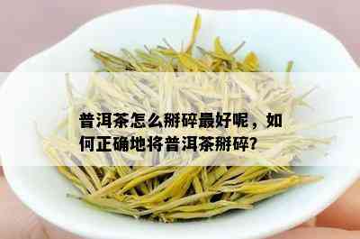 普洱茶怎么掰碎更好呢，如何正确地将普洱茶掰碎？