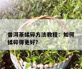 普洱茶揉碎方法教程：如何揉碎得更好？