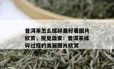 普洱茶怎么揉碎更好看图片欣赏，视觉盛宴：普洱茶揉碎过程的美丽图片欣赏