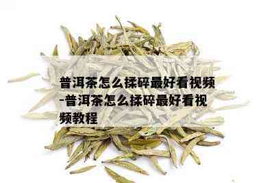 普洱茶怎么揉碎更好看视频-普洱茶怎么揉碎更好看视频教程