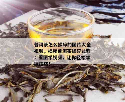 普洱茶怎么揉碎的图片大全视频，揭秘普洱茶揉碎过程：看图学视频，让你轻松掌握技巧！