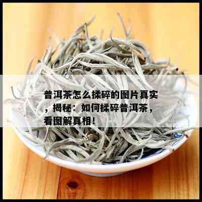 普洱茶怎么揉碎的图片真实，揭秘：如何揉碎普洱茶，看图解真相！