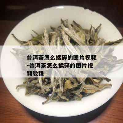 普洱茶怎么揉碎的图片视频-普洱茶怎么揉碎的图片视频教程