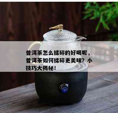 普洱茶怎么揉碎的好喝呢，普洱茶如何揉碎更美味？小技巧大揭秘！