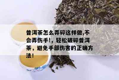 普洱茶怎么弄碎这样做,不会弄伤手!，轻松破碎普洱茶，避免手部伤害的正确方法！