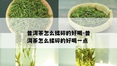 普洱茶怎么揉碎的好喝-普洱茶怎么揉碎的好喝一点