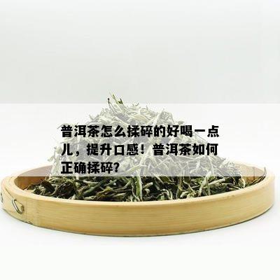 普洱茶怎么揉碎的好喝一点儿，提升口感！普洱茶如何正确揉碎？