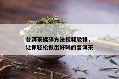 普洱茶揉碎方法视频教程，让你轻松做出好喝的普洱茶