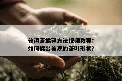 普洱茶揉碎方法视频教程：如何揉出美观的茶叶形状？