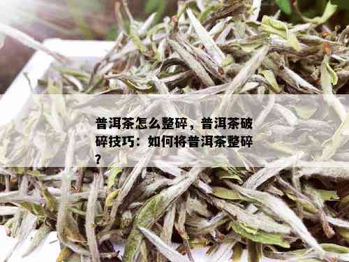 普洱茶怎么整碎，普洱茶破碎技巧：如何将普洱茶整碎？