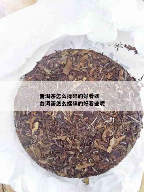 普洱茶怎么揉碎的好看些-普洱茶怎么揉碎的好看些呢