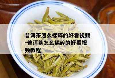 普洱茶怎么揉碎的好看视频-普洱茶怎么揉碎的好看视频教程