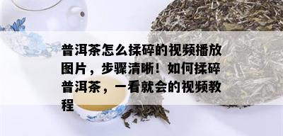 普洱茶怎么揉碎的视频播放图片，步骤清晰！如何揉碎普洱茶，一看就会的视频教程