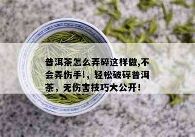 普洱茶怎么弄碎这样做,不会弄伤手!，轻松破碎普洱茶，无伤害技巧大公开！