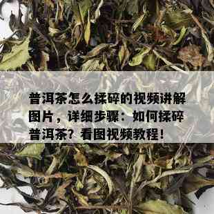 普洱茶怎么揉碎的视频讲解图片，详细步骤：如何揉碎普洱茶？看图视频教程！