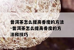 普洱茶怎么提高香度的方法-普洱茶怎么提高香度的方法和技巧