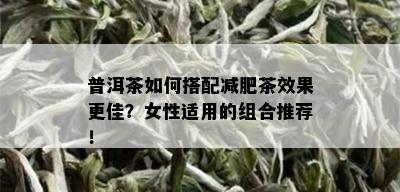 普洱茶如何搭配减肥茶效果更佳？女性适用的组合推荐！