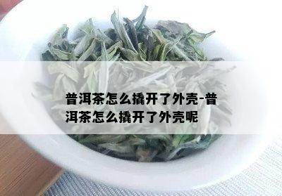 普洱茶怎么撬开了外壳-普洱茶怎么撬开了外壳呢