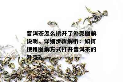 普洱茶怎么撬开了外壳图解说明，详细步骤解析：如何使用图解方式打开普洱茶的外壳？