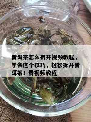 普洱茶怎么拆开视频教程，学会这个技巧，轻松拆开普洱茶！看视频教程