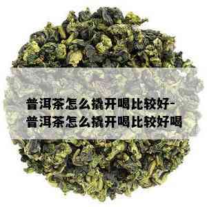 普洱茶怎么撬开喝比较好-普洱茶怎么撬开喝比较好喝