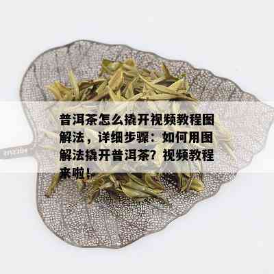 普洱茶怎么撬开视频教程图解法，详细步骤：如何用图解法撬开普洱茶？视频教程来啦！